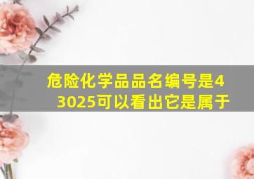 危险化学品品名编号是43025可以看出它是属于