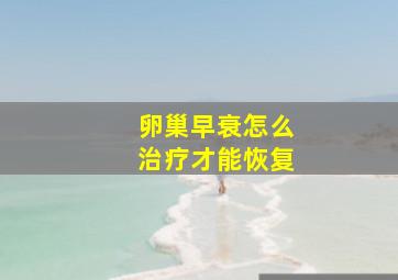 卵巢早衰怎么治疗才能恢复