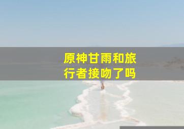 原神甘雨和旅行者接吻了吗