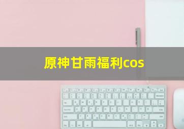 原神甘雨福利cos