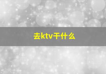 去ktv干什么