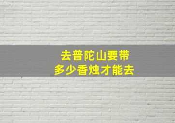 去普陀山要带多少香烛才能去