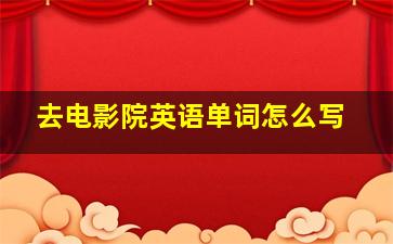 去电影院英语单词怎么写