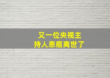 又一位央视主持人患癌离世了