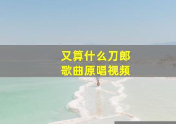 又算什么刀郎歌曲原唱视频