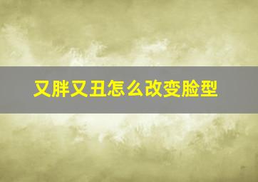 又胖又丑怎么改变脸型