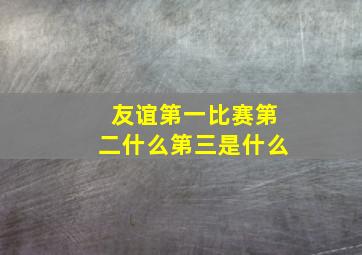 友谊第一比赛第二什么第三是什么