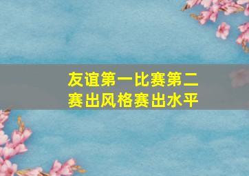 友谊第一比赛第二赛出风格赛出水平