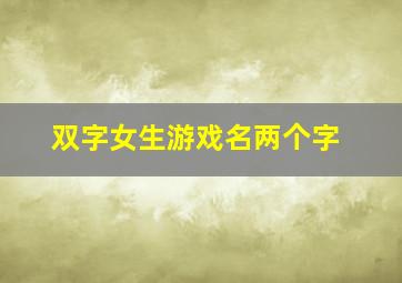 双字女生游戏名两个字