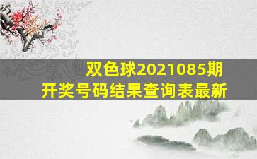 双色球2021085期开奖号码结果查询表最新