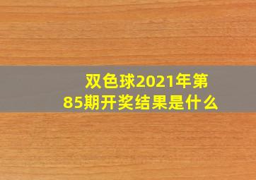 双色球2021年第85期开奖结果是什么