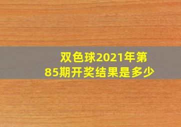 双色球2021年第85期开奖结果是多少