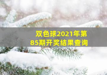 双色球2021年第85期开奖结果查询