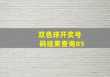 双色球开奖号码结果查询85