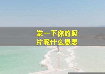 发一下你的照片呢什么意思