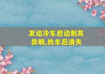 发动冷车启动刺耳异响,热车后消失