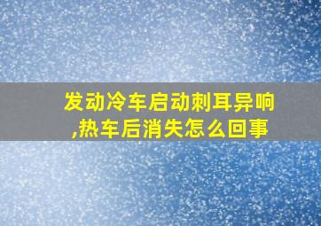 发动冷车启动刺耳异响,热车后消失怎么回事