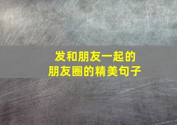 发和朋友一起的朋友圈的精美句子