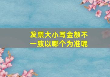 发票大小写金额不一致以哪个为准呢