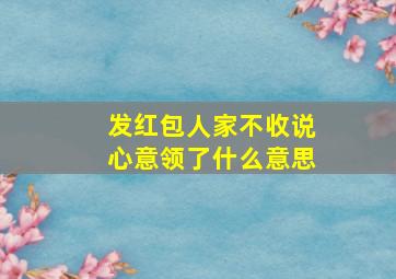 发红包人家不收说心意领了什么意思