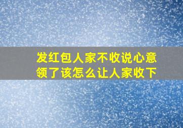 发红包人家不收说心意领了该怎么让人家收下