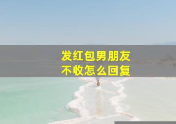 发红包男朋友不收怎么回复