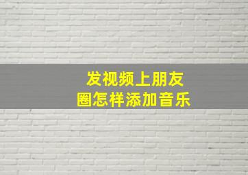 发视频上朋友圈怎样添加音乐