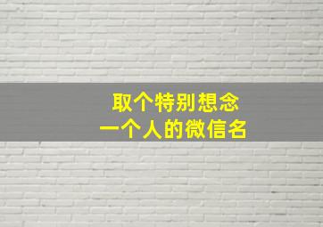 取个特别想念一个人的微信名