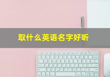 取什么英语名字好听