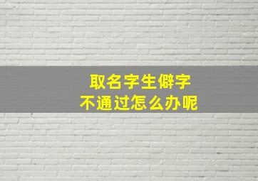 取名字生僻字不通过怎么办呢