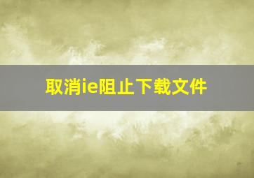 取消ie阻止下载文件