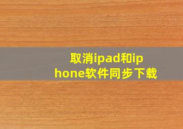 取消ipad和iphone软件同步下载