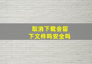 取消下载会留下文件吗安全吗