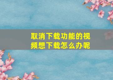 取消下载功能的视频想下载怎么办呢