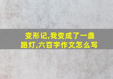 变形记,我变成了一盏路灯,六百字作文怎么写