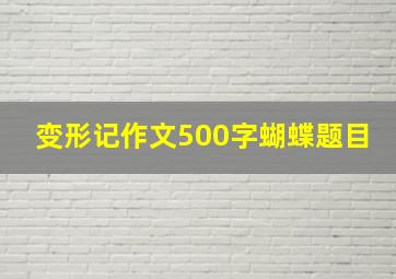 变形记作文500字蝴蝶题目