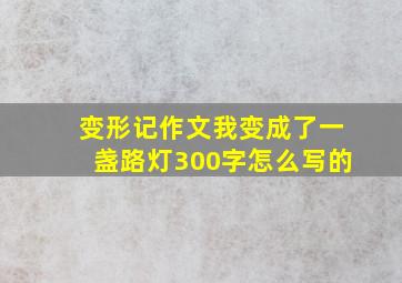 变形记作文我变成了一盏路灯300字怎么写的