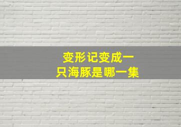 变形记变成一只海豚是哪一集