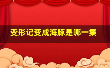 变形记变成海豚是哪一集