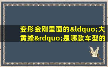 变形金刚里面的“大黄蜂”是哪款车型的经典造型