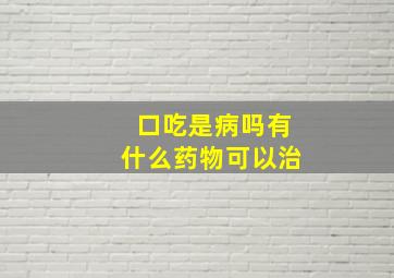 口吃是病吗有什么药物可以治