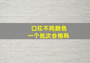 口红不同颜色一个批次合格吗