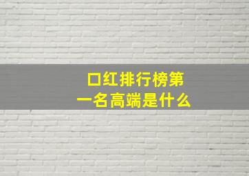 口红排行榜第一名高端是什么