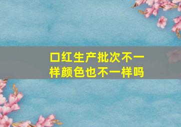 口红生产批次不一样颜色也不一样吗