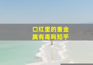 口红里的重金属有毒吗知乎