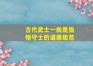 古代武士一般是指恪守士的道德规范