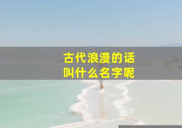 古代浪漫的话叫什么名字呢