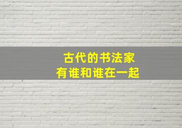 古代的书法家有谁和谁在一起