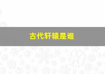 古代轩辕是谁