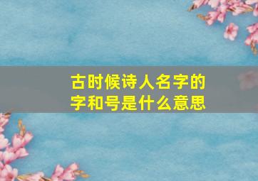 古时候诗人名字的字和号是什么意思